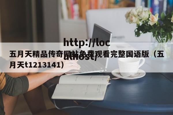 五月天精品传奇网站免费观看完整国语版(五月天t1213141)