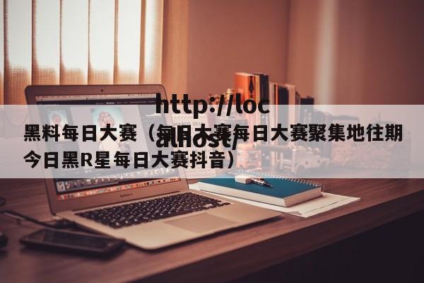 黑料每日大赛(每日大赛每日大赛聚集地往期今日黑R星每日大赛抖音)
